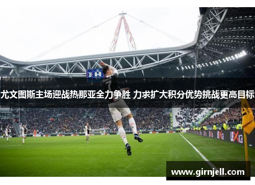 尤文图斯主场迎战热那亚全力争胜 力求扩大积分优势挑战更高目标