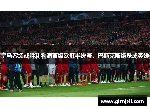 皇马客场战胜利物浦晋级欧冠半决赛,巴斯克斯绝杀成英雄 皇马客场战胜利物浦晋级欧冠半决赛,巴斯克斯绝杀成英雄